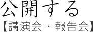 公開する【講演会・報告会】